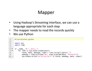Mapper	
  
•  Using	
  Hadoop’s	
  Streaming	
  Interface,	
  we	
  can	
  use	
  a	
  
   language	
  appropriate	
  for	
  each	
  step	
  
•  The	
  mapper	
  needs	
  to	
  read	
  the	
  records	
  quickly	
  
•  We	
  use	
  Python	
  
 
