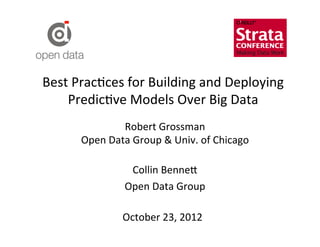 Best	
  Prac?ces	
  for	
  Building	
  and	
  Deploying	
  
    Predic?ve	
  Models	
  Over	
  Big	
  Data	
  
                    Robert	
  Grossman	
  
         Open	
  Data	
  Group	
  &	
  Univ.	
  of	
  Chicago	
  
                                   	
  
                         Collin	
  Benne=	
  
                    Open	
  Data	
  Group	
  

                      October	
  23,	
  2012	
  
 
