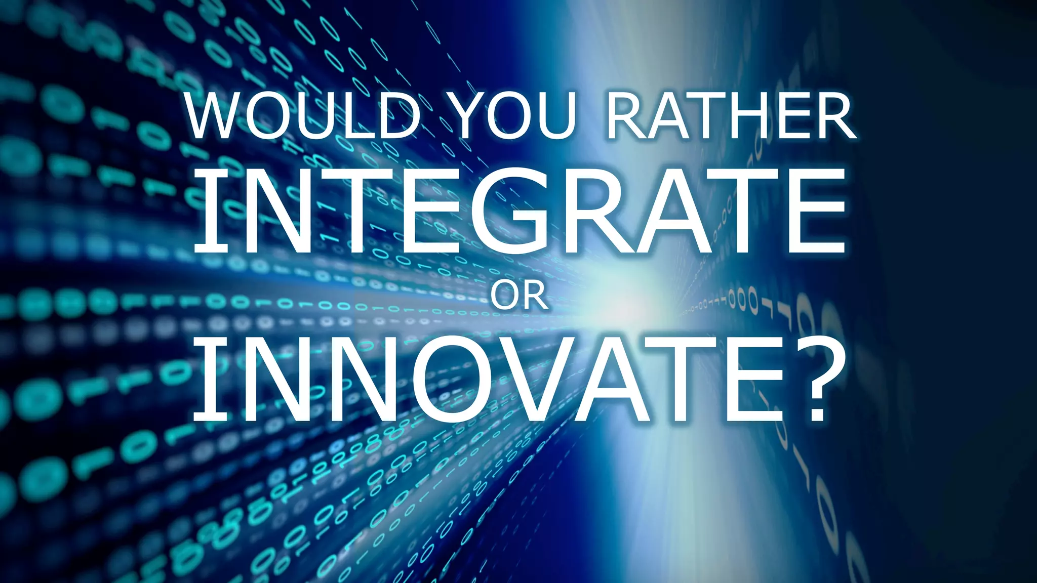 WOULD YOU RATHER
INTEGRATEOR
INNOVATE?
 