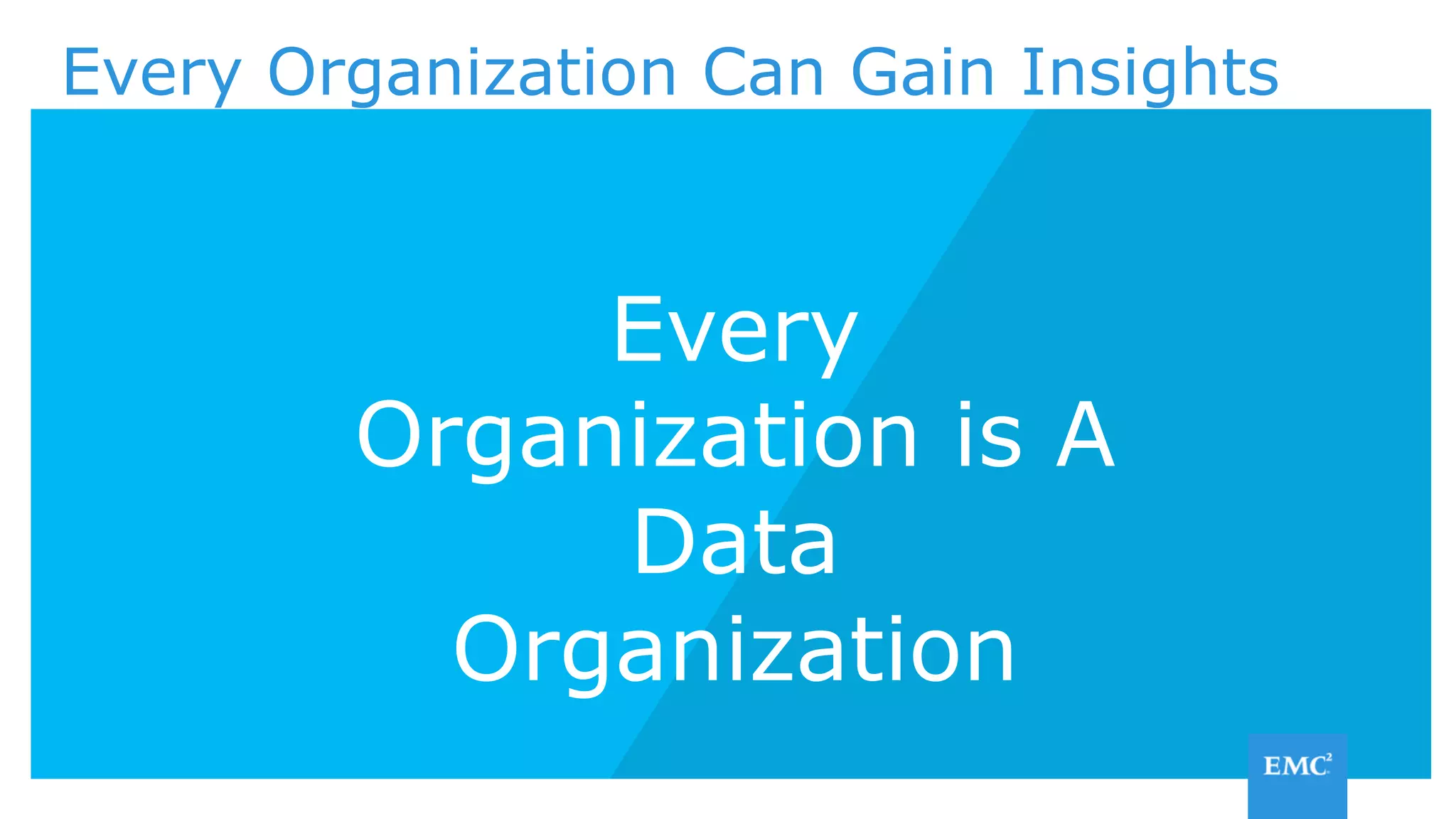 69%
83%
Source: “The Business of Data” and Economist Intelligence Report, Published Jan 2016
Every Organization Can Gain Insights
60% Generating revenue
from data
Starting new BU developing
data-related products / services
Used data to make existing products /
services more profitable
Every
Organization is A
Data
Organization
 