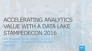 © Copyright 2016 EMC Corporation. All rights reserved.
EMC EMERGING TECHNOLOGIES
ROBERT HOUT - ADVISORY SYSTEMS ENGINEER
@rob_hout
ACCELERATING ANALYTICS
VALUE WITH A DATA LAKE
STAMPEDECON 2016
 