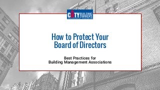 How to Protect Your
Board of Directors
Best Practices for
Building Management Associations
 