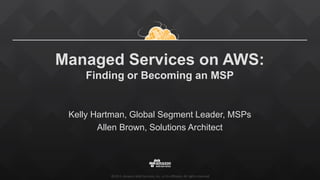©2015, Amazon Web Services, Inc. or its affiliates. All rights reserved
Managed Services on AWS:
Finding or Becoming an MSP
Kelly Hartman, Global Segment Leader, MSPs
Allen Brown, Solutions Architect
 