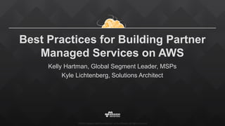 ©2015, Amazon Web Services, Inc. or its affiliates. All rights reserved
Best Practices for Building Partner
Managed Services on AWS
Kelly Hartman, Global Segment Leader, MSPs
Kyle Lichtenberg, Solutions Architect
 