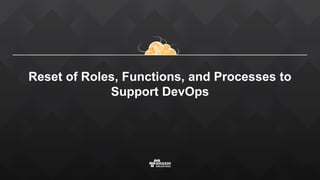 Reset of Roles, Functions, and Processes to Support
DevOps
 