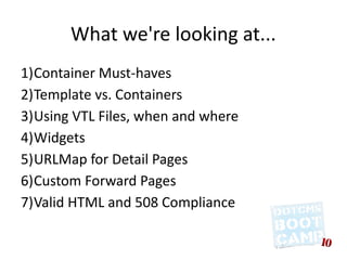 What we're looking at...
1)Container Must-haves
2)Template vs. Containers
3)Using VTL Files, when and where
4)Widgets
5)URLMap for Detail Pages
6)Custom Forward Pages
7)Valid HTML and 508 Compliance
 