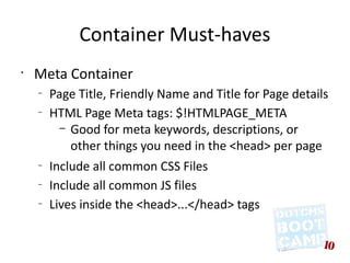 Container Must-haves
•
    Meta Container
    –
        Page Title, Friendly Name and Title for Page details
    –
        HTML Page Meta tags: $!HTMLPAGE_META
          – Good for meta keywords, descriptions, or
            other things you need in the <head> per page 
    –
        Include all common CSS Files
    –
        Include all common JS files
    –
        Lives inside the <head>...</head> tags
 