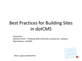 Best Practices for Building Sites
           in dotCMS
 Presenters:
 Click to edit Master subtitle style
 Michael Fienen – Pittsburg State University, nuCloud LLC, .eduGuru
 Maria Bouza – dotCMS




  @fienen - google.com/profiles/fienen
 