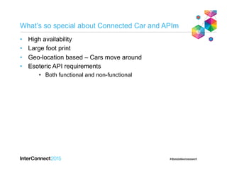 What’s so special about Connected Car and APIm
•  High availability
•  Large foot print
•  Geo-location based – Cars move around
•  Esoteric API requirements
•  Both functional and non-functional
 