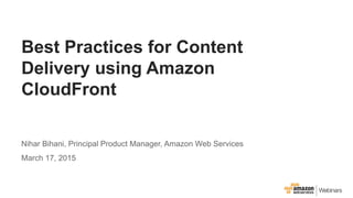 Best Practices for Content
Delivery using Amazon
CloudFront
Nihar Bihani, Principal Product Manager, Amazon Web Services
March 17, 2015
 
