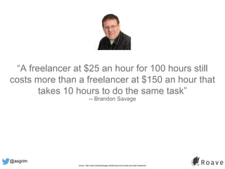 @asgrim
“A freelancer at $25 an hour for 100 hours still
costs more than a freelancer at $150 an hour that
takes 10 hours to do the same task”
-- Brandon Savage
source: http://www.brandonsavage.net/earning-more-money-as-a-php-freelancer/
 