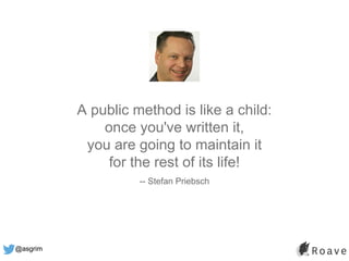 @asgrim
A public method is like a child:
once you've written it,
you are going to maintain it
for the rest of its life!
-- Stefan Priebsch
 