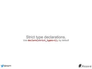 @asgrim
Strict type declarations.
Use declare(strict_types=1); by default
 