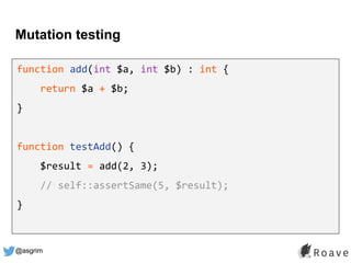 @asgrim
Mutation testing
function add(int $a, int $b) : int {
return $a + $b;
}
function testAdd() {
$result = add(2, 3);
// self::assertSame(5, $result);
}
 