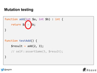 @asgrim
Mutation testing
function add(int $a, int $b) : int {
return $a - $b;
}
function testAdd() {
$result = add(2, 3);
// self::assertSame(5, $result);
}
 