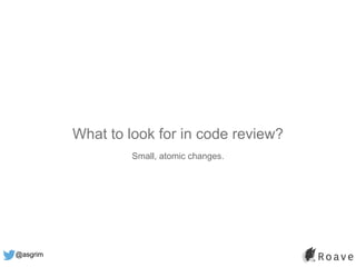 @asgrim
What to look for in code review?
Small, atomic changes.
 