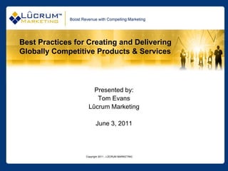 Copyright 2011 - LÛCRUM MARKETING
Best Practices for Creating and Delivering
Globally Competitive Products & Services
Presented by:
Tom Evans
Lûcrum Marketing
June 3, 2011
 