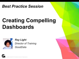 1GoodData Confidential. 2013 GoodData Corporation. All rights reserved.
Creating Compelling
Dashboards
Ray Light
Director of Training
GoodData
Best Practice Session
 