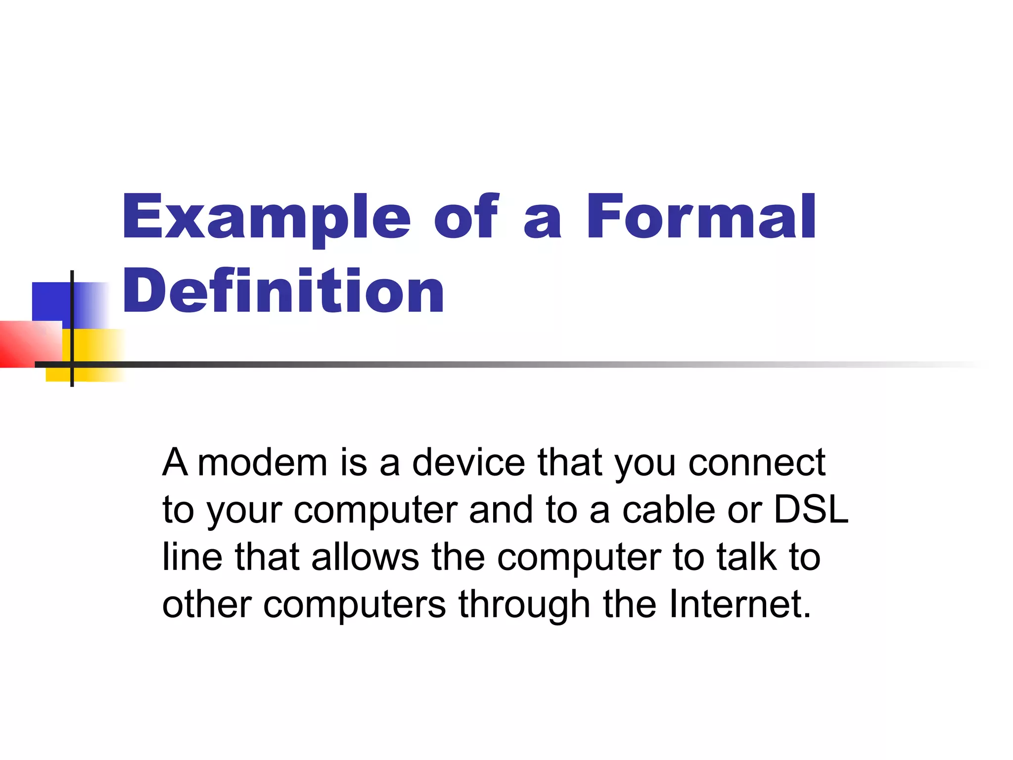 Example of a Formal
Definition
A modem is a device that you connect
to your computer and to a cable or DSL
line that allows the computer to talk to
other computers through the Internet.
 