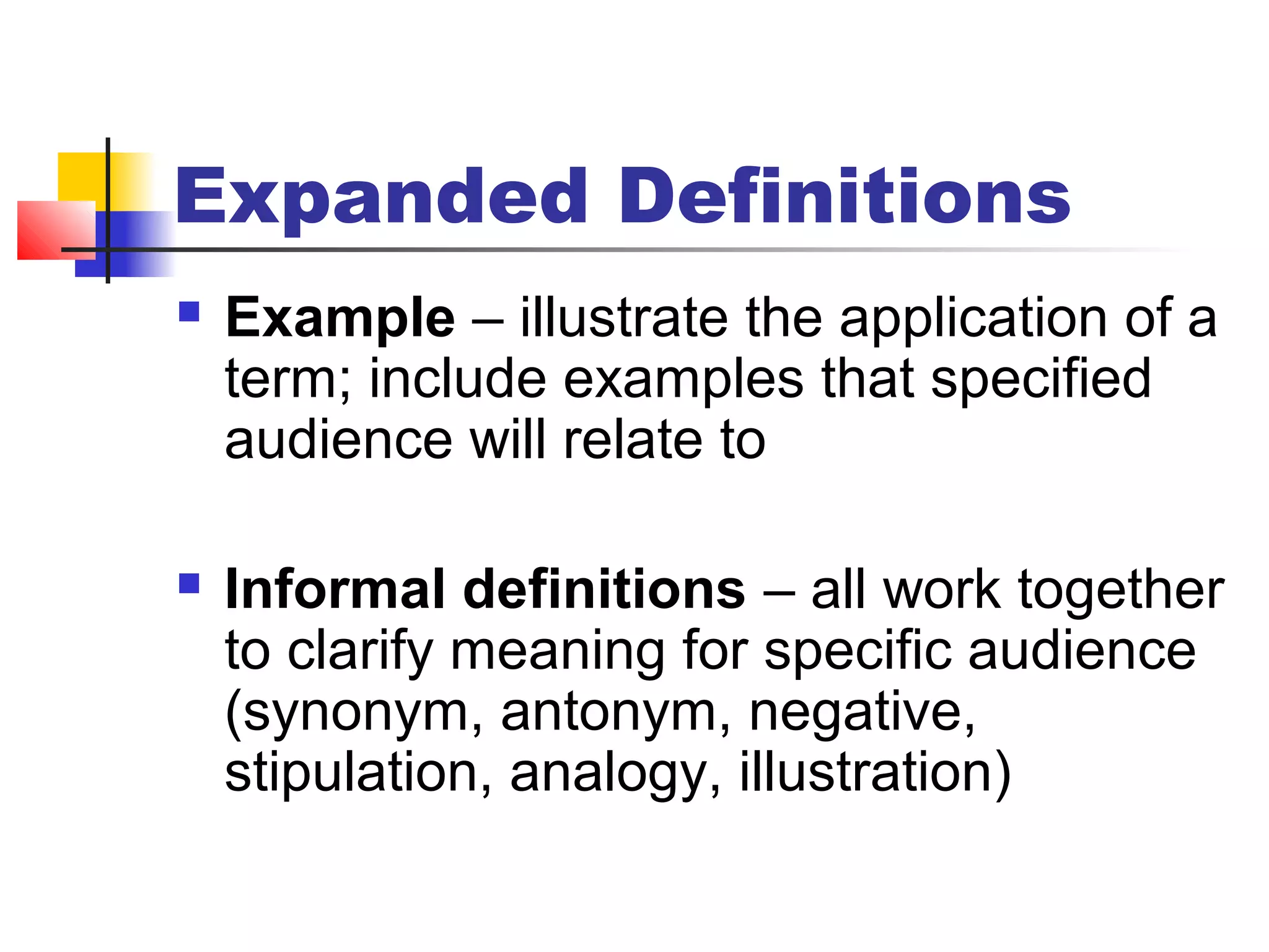 Expanded Definitions
 Example – illustrate the application of a
term; include examples that specified
audience will relate to
 Informal definitions – all work together
to clarify meaning for specific audience
(synonym, antonym, negative,
stipulation, analogy, illustration)
 