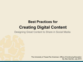 Best Practices for
Creating Digital Content
Designing Great Content to Share in Social Media
The University of Texas-Pan American, Office of Continuing Education
By Alex Garrido, July 2015
 