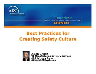 Best P
   B t Practices for
            ti   f
Creating Safety Culture


    Asish Ghosh
    VP Manufacturing Advisory Services
    ARC Advisory Group
    AGhosh@ARCweb.com
 