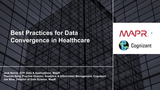 © 2017 MapR TechnologiesMapR Confidential 1
+
Jack Norris, SVP, Data & Applications, MapR
Thomas Kelly, Practice Director, Analytics & Information Management, Cognizant
Joe Blue, Director of Data Science, MapR
Best Practices for Data
Convergence in Healthcare
 