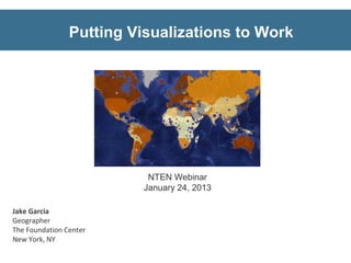 Putting Visualizations to Work




                           NTEN Webinar
                          January 24, 2013

Jake Garcia
Geographer
The Foundation Center
New York, NY
 