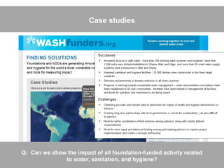 Case studies




Q: Can we show the impact of all foundation-funded activity related
              to water, sanitation, and hygiene?
 