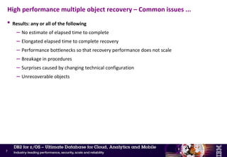 • Common issues
– Lack of planning, intelligent design, optimisation, practice & maintenance
– No prioritised list of application objects and inter-dependencies
• Limited use of DB2 referential integrity
• Data dependencies and integrity management are buried in the applications
• Heavily dependant on application knowledge and support
– Procedures for taking backups and executing recovery compromised by lack of investment in
technical configuration
– Use of tape including VTS
• Cannot share tape volumes across multiple jobs
• Relatively small number of read devices
• Concurrent recall can be a serious bottleneck
• Even though VTS has a disk cache, it is known to z/OS as tape device
– Same serialization characteristics as all tape devices
– A single virtual volume cannot be shared by different jobs or systems at the same time
High performance multiple object recovery – Common issues
6
 