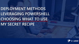 DEPLOYMENT METHODS
LEVERAGING POWERSHELL
CHOOSING WHAT TO USE
MY SECRET RECIPE
 