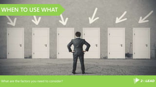 What are the factors you need to consider?
WHEN TO USE WHAT
 