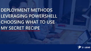 DEPLOYMENT METHODS
LEVERAGING POWERSHELL
CHOOSING WHAT TO USE
MY SECRET RECIPE
 