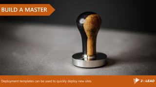 Deployment templates can be used to quickly deploy new sites
BUILD A MASTER
 