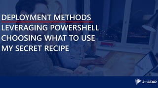 DEPLOYMENT METHODS
LEVERAGING POWERSHELL
CHOOSING WHAT TO USE
MY SECRET RECIPE
 