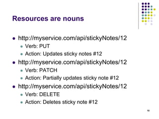 Resources are nouns 
 http://myservice.com/api/stickyNotes/12 
 Verb: PUT 
 Action: Updates sticky notes #12 
 http://myservice.com/api/stickyNotes/12 
 Verb: PATCH 
 Action: Partially updates sticky note #12 
 http://myservice.com/api/stickyNotes/12 
 Verb: DELETE 
 Action: Deletes sticky note #12 
10 
 