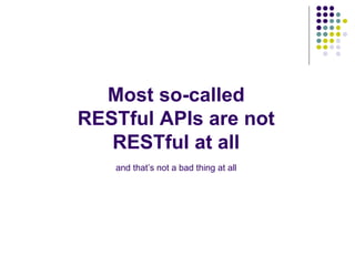 Most so-called 
RESTful APIs are not 
RESTful at all 
and that’s not a bad thing at all 
 