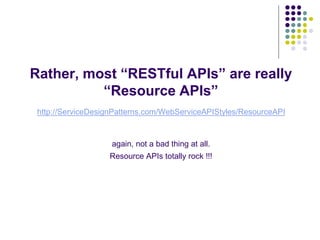 Rather, most “RESTful APIs” are really 
“Resource APIs” 
http://ServiceDesignPatterns.com/WebServiceAPIStyles/ResourceAPI 
again, not a bad thing at all. 
Resource APIs totally rock !!! 
 