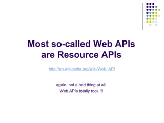 Most so-called Web APIs 
are Resource APIs 
http://en.wikipedia.org/wiki/Web_API 
again, not a bad thing at all. 
Web APIs totally rock !!! 
 