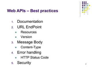 17 
Web APIs – Best practices 
1. URL EndPoint 
 Resources 
 Version 
2. Message Body 
 Content-Type 
3. Error handling 
 HTTP Status Code 
4. Security 
5. Documentation 
 
