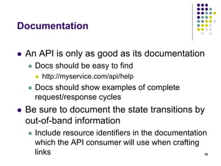 URL identifies a resource 
 Endpoint name should be plural 
 stickyNotes, collaborators 
 Do not forget relations (business domain) 
 GET /api/stickynotes/12/collaborators - Retrieves list of 
collaborators for sticky note #12 
 GET /api/stickynotes/12/collaborators/5 - Retrieves 
collaborator #5 for sticky note #12 
 POST /api/stickynotes/12/collaborators - Creates a new 
collaborator in sticky note #12 
 PUT /api/stickynotes/12/collaborators/5 - Updates 
collaborator #5 for sticky note #12 18 
 