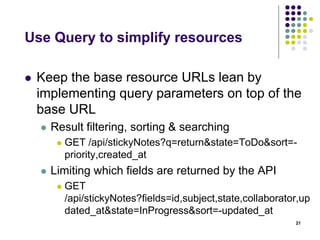 Paginate using link headers 
 Return a set of ready-made links so the API 
consumer doesn't have to construct links 
themselves 
 The right way to include pagination details 
today is using the ‘Link header’ introduced by 
RFC 5988 
21 
Link header: 
<https://api.github.com/user/repos?page=3&per_page=100>; rel="next", 
<https://api.github.com/user/repos?page=50&per_page=100>; rel="last" 
 