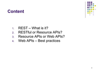 3 
Content 
1. REST – What is it? 
2. RESTful or Resource APIs? 
3. Resource APIs or Web APIs? 
4. Web APIs – Best practices 
 
