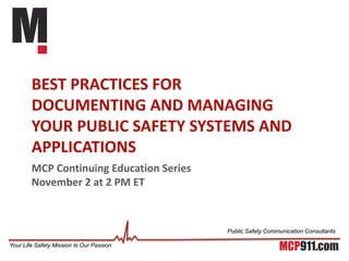 Your Life Safety Mission Is Our Passion
Public Safety Communication Consultants
Your Life Safety Mission Is Our Passion
Public Safety Communication Consultants
MCP Continuing Education Series
November 2 at 2 PM ET
BEST PRACTICES FOR
DOCUMENTING AND MANAGING
YOUR PUBLIC SAFETY SYSTEMS AND
APPLICATIONS
 