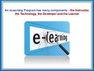 An eLearning Program has many components - the Instructor,
the Technology, the Developer and the Learner
 