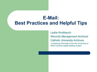 E-Mail: Best Practices and Helpful Tips Leslie Knoblauch Records Management Archivist Catholic University Archives *containing information from the University of North Carolina digital desktop project 