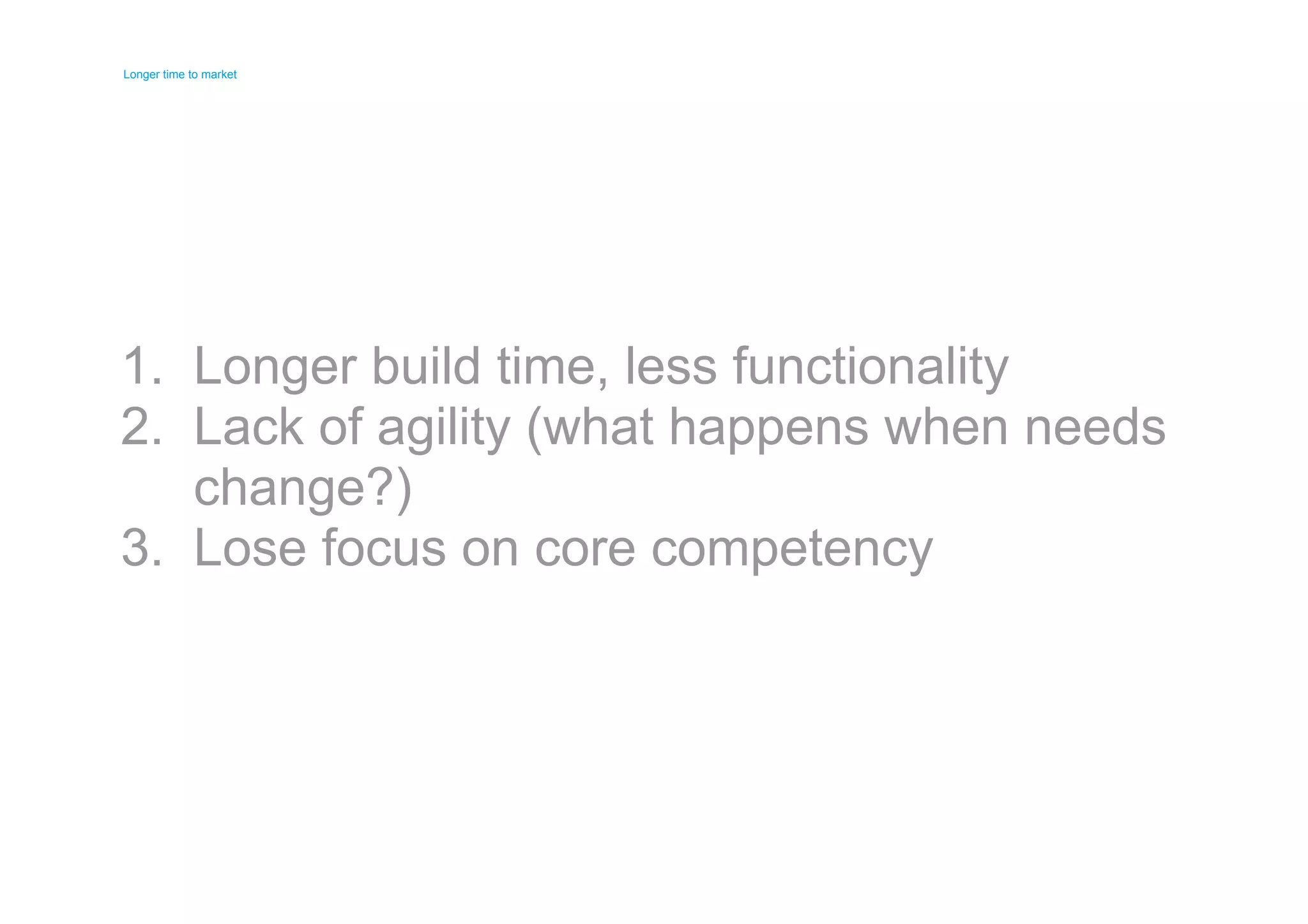 Longer time to market 
Longer time to market 
1. 
2. 
3. 
Longer build time, less functionality 
Lack of agility (what happens when needs 
change?) 
Lose focus on core competency 
 