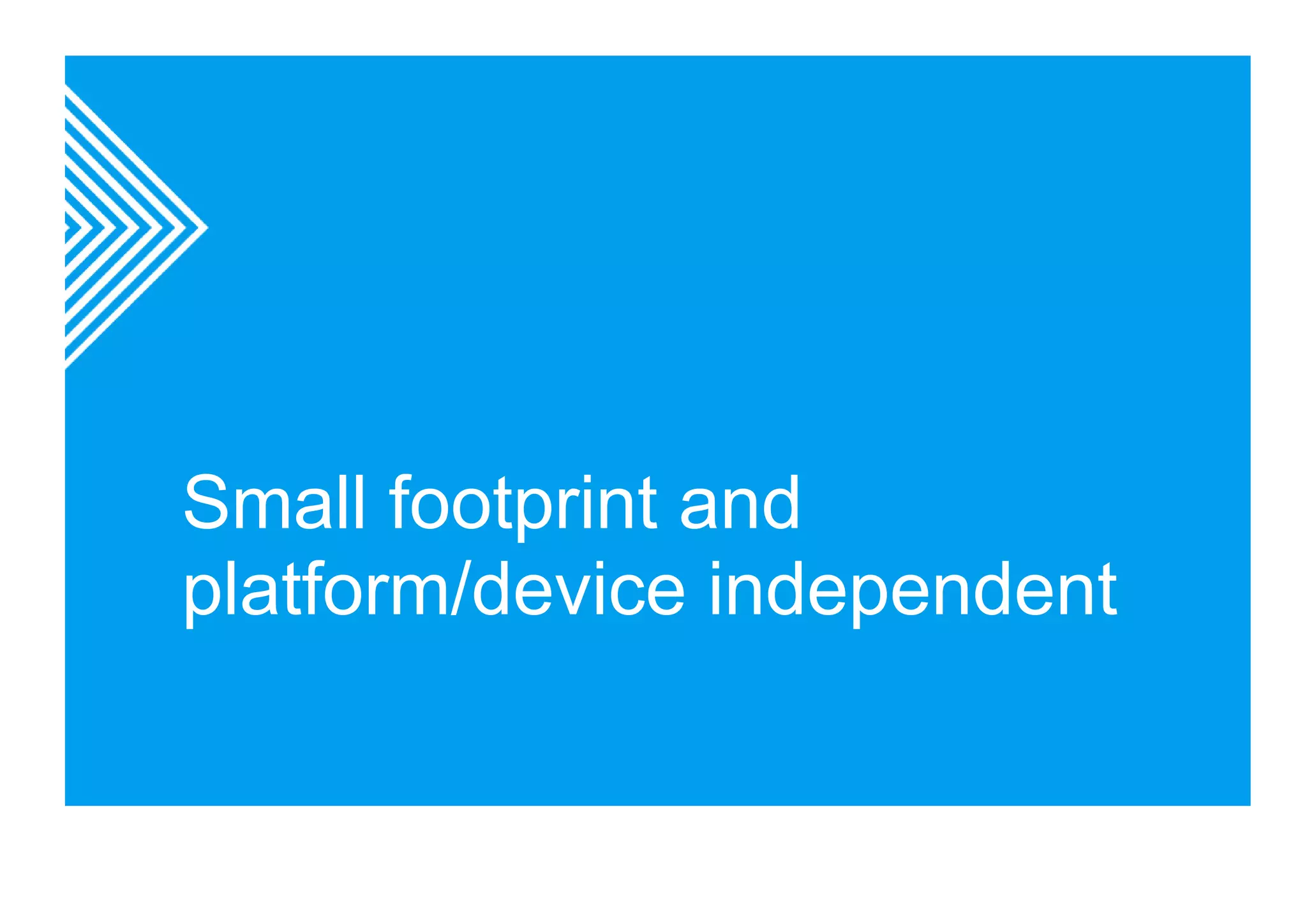 Small footprint and 
platform/device independent 
 