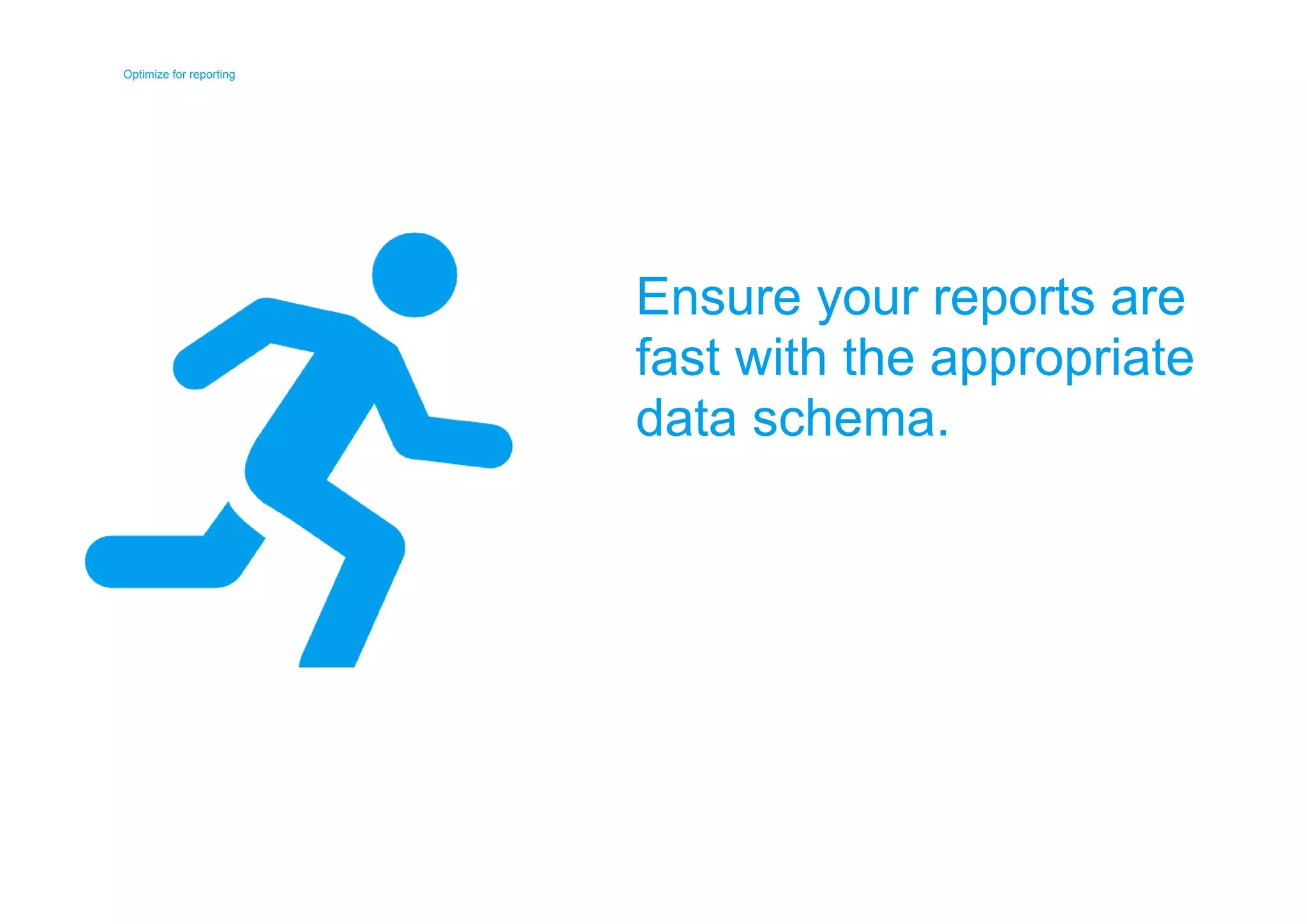 Optimize for reporting 
Optimize for reporting 
Ensure your reports are 
fast with the appropriate 
data schema. 
 