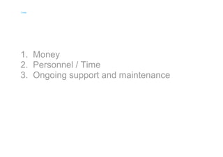 Costly 
Costly 
1. 
2. 
3. 
Money 
Personnel / Time 
Ongoing support and maintenance 
 